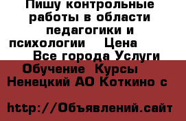 Пишу контрольные работы в области педагогики и психологии. › Цена ­ 300-650 - Все города Услуги » Обучение. Курсы   . Ненецкий АО,Коткино с.